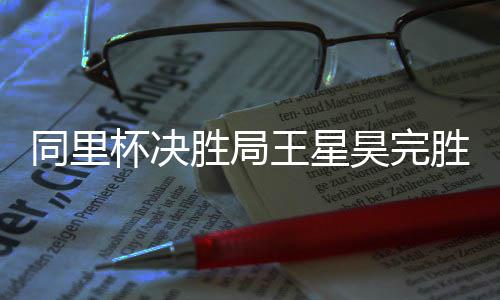 杯决王星同里胜局胜 昊完